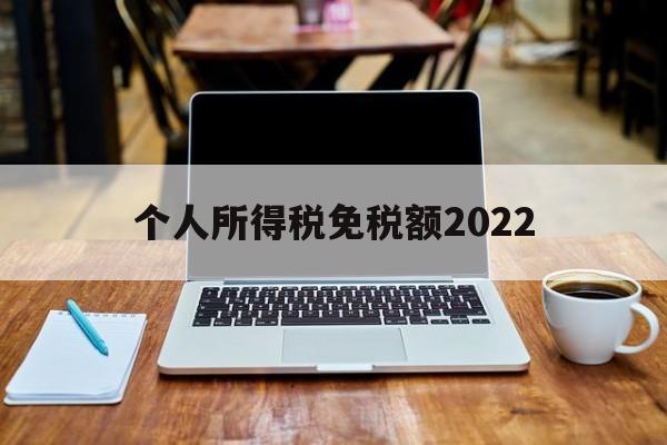 个人所得税免税额2022(个人所得税免税额度每人每年)