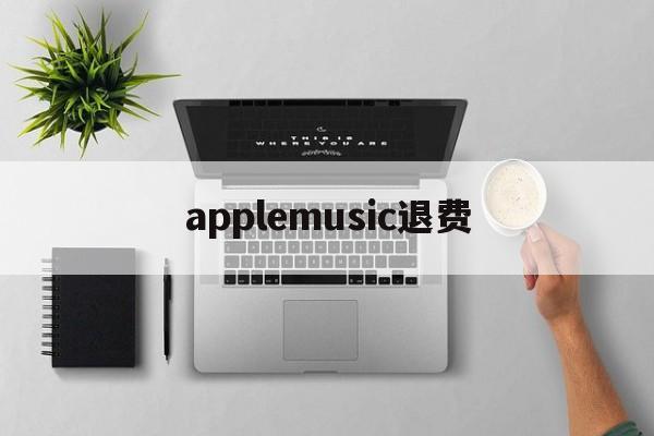 applemusic退费(apple storeapple music如何退款)