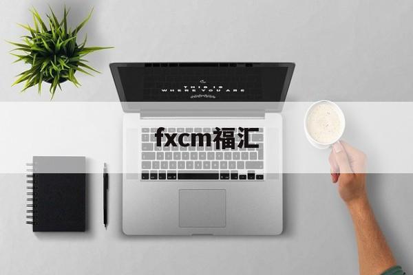 fxcm福汇(fxcm福汇官网登录入口)