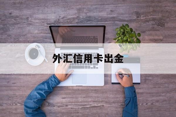 外汇信用卡出金(外汇信用卡出金被管控吗)