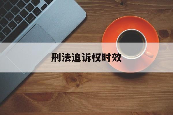 刑法追诉权时效(刑法追诉时效起止点)