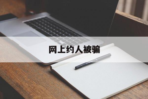 网上约人被骗(网上约人被骗报案会通知家人吗)