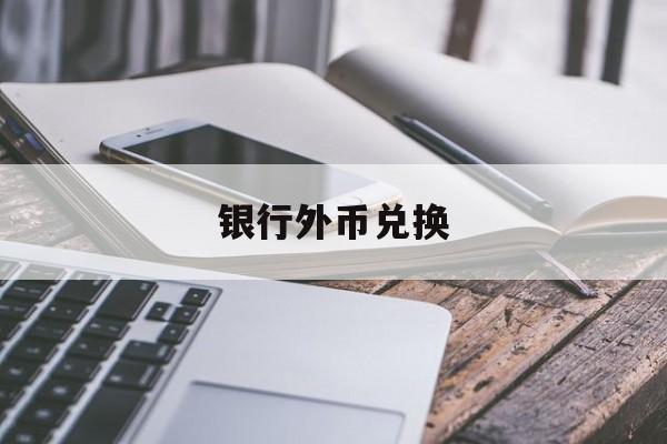 银行外币兑换(银行外币兑换人民币流程)